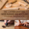 Book cover for "The Leather Crafting,Wood Burning and Whittling Starter Handbook: Beginner Friendly 3 in 1 Guide".